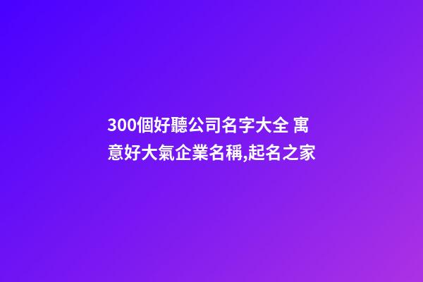 300個好聽公司名字大全 寓意好大氣企業名稱,起名之家-第1張-公司起名-玄機派